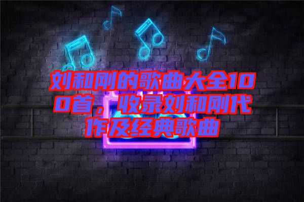 劉和剛的歌曲大全100首，收錄劉和剛代作及經(jīng)典歌曲