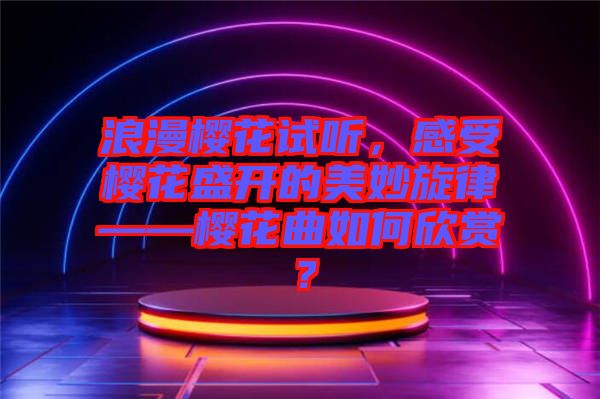 浪漫櫻花試聽，感受櫻花盛開的美妙旋律——櫻花曲如何欣賞？