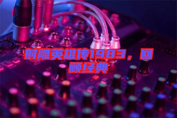 射雕英雄傳1983，回顧經(jīng)典