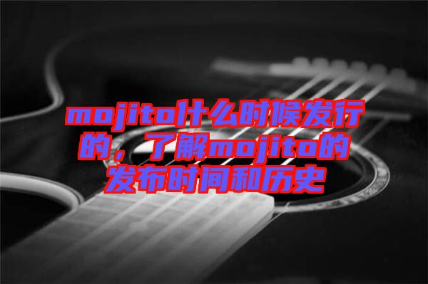 mojito什么時候發(fā)行的，了解mojito的發(fā)布時間和歷史