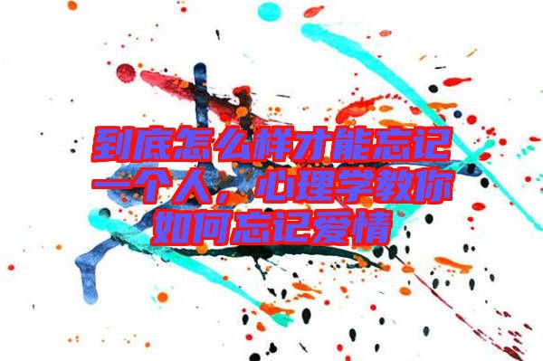 到底怎么樣才能忘記一個人，心理學(xué)教你如何忘記愛情
