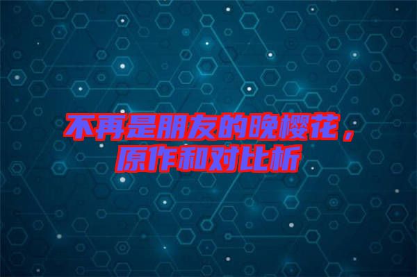 不再是朋友的晚櫻花，原作和對比析