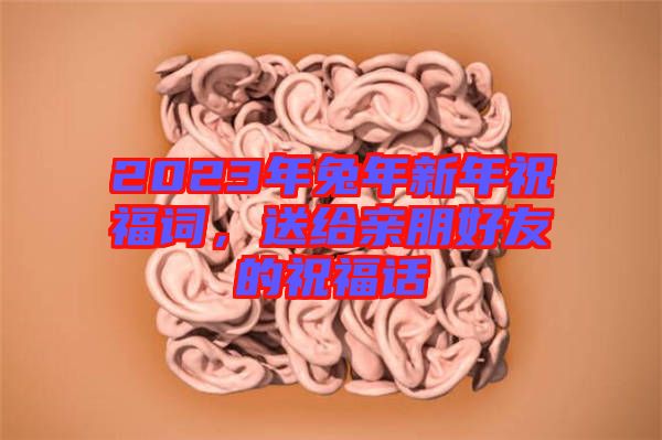 2023年兔年新年祝福詞，送給親朋好友的祝福話