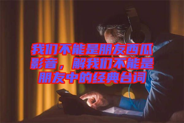 我們不能是朋友西瓜影音，解我們不能是朋友中的經典臺詞