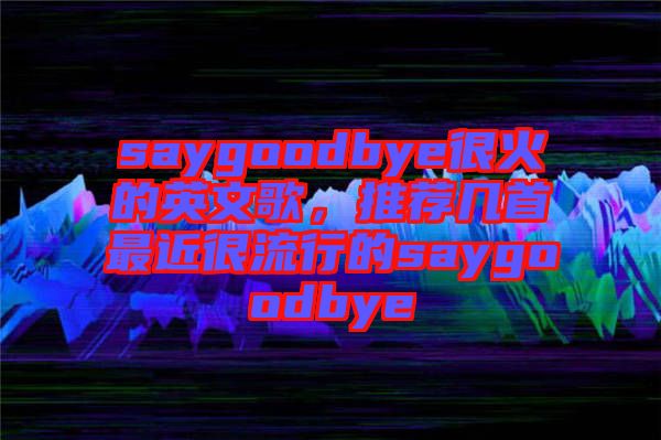saygoodbye很火的英文歌，推薦幾首最近很流行的saygoodbye