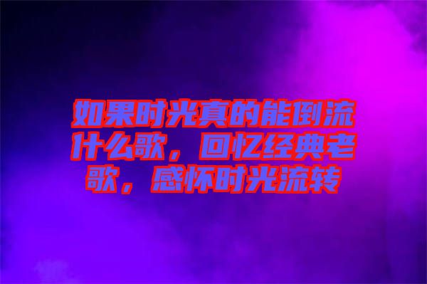 如果時光真的能倒流什么歌，回憶經(jīng)典老歌，感懷時光流轉