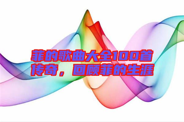 菲的歌曲大全100首傳奇，回顧菲的生涯