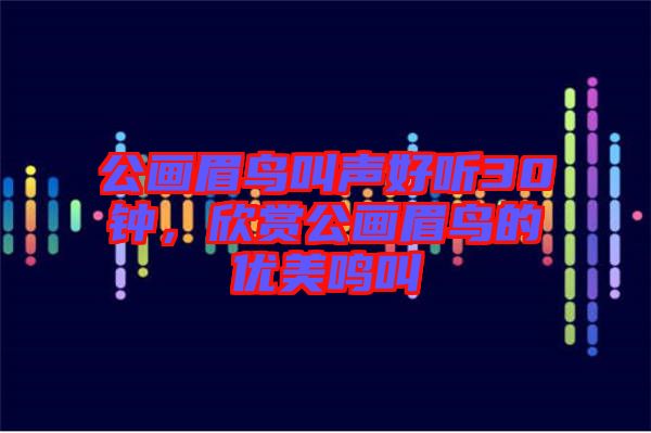 公畫眉鳥叫聲好聽30鐘，欣賞公畫眉鳥的優(yōu)美鳴叫