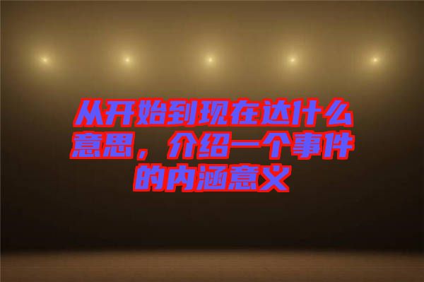 從開始到現(xiàn)在達什么意思，介紹一個事件的內(nèi)涵意義