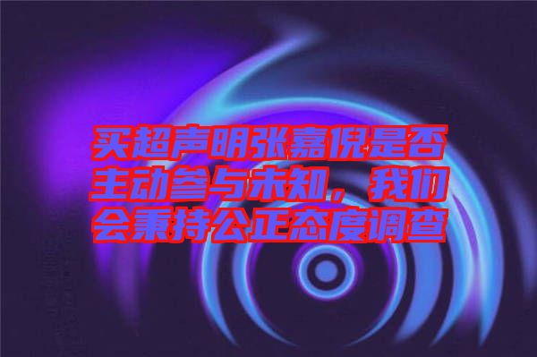 買超聲明張嘉倪是否主動參與未知，我們會秉持公正態(tài)度調查