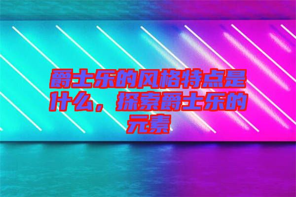 爵士樂的風(fēng)格特點(diǎn)是什么，探索爵士樂的元素