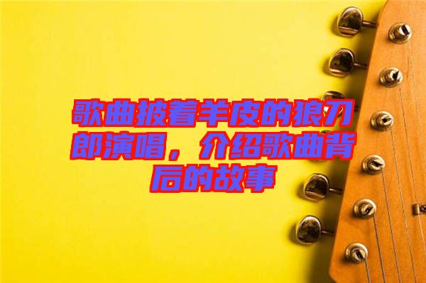 歌曲披著羊皮的狼刀郎演唱，介紹歌曲背后的故事
