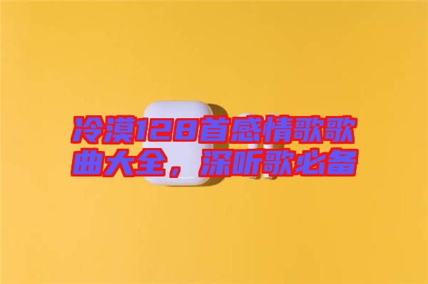 冷漠128首感情歌歌曲大全，深聽歌必備