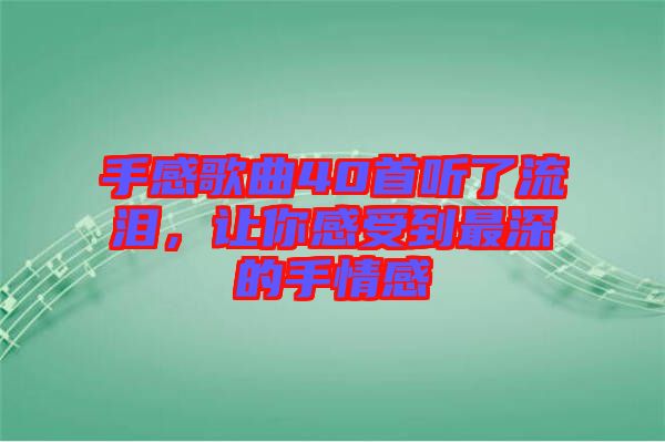 手感歌曲40首聽了流淚，讓你感受到最深的手情感