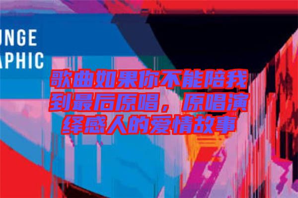 歌曲如果你不能陪我到最后原唱，原唱演繹感人的愛(ài)情故事