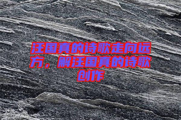 汪國(guó)真的詩(shī)歌走向遠(yuǎn)方，解汪國(guó)真的詩(shī)歌創(chuàng)作