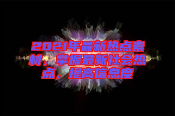 2021年最新熱點(diǎn)素材，掌握最新社會(huì)熱點(diǎn)，提高信息度