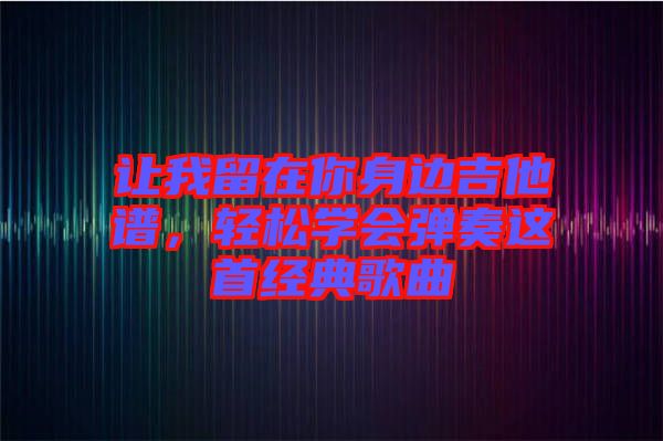 讓我留在你身邊吉他譜，輕松學(xué)會(huì)彈奏這首經(jīng)典歌曲