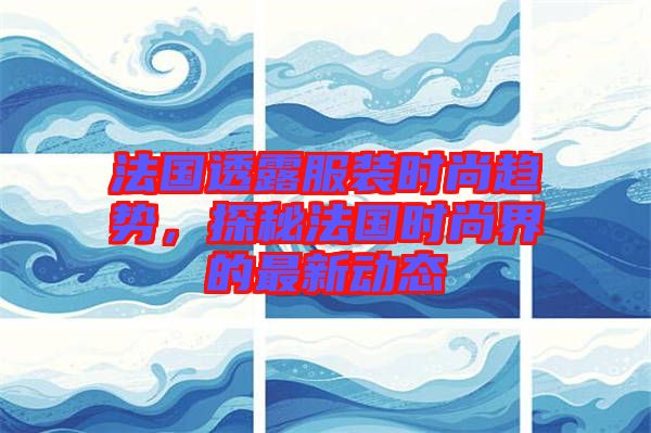 法國透露服裝時尚趨勢，探秘法國時尚界的最新動態(tài)