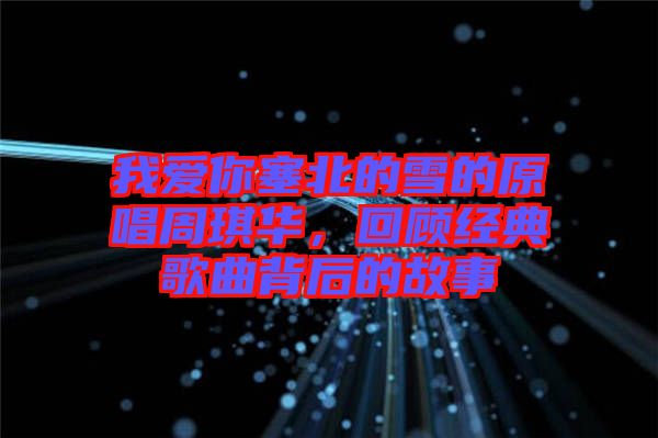 我愛你塞北的雪的原唱周琪華，回顧經(jīng)典歌曲背后的故事