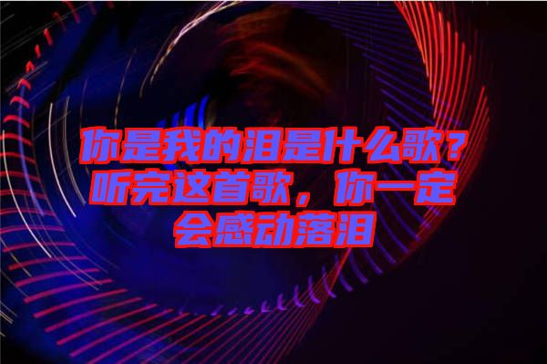 你是我的淚是什么歌？聽完這首歌，你一定會感動落淚