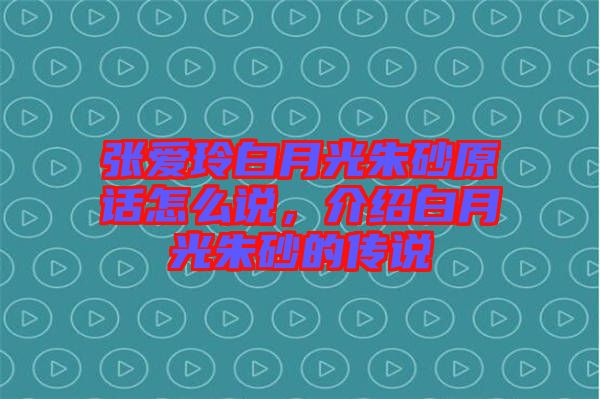 張愛(ài)玲白月光朱砂原話怎么說(shuō)，介紹白月光朱砂的傳說(shuō)