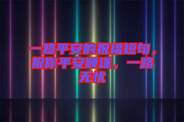 一路平安的祝福短句，祝你平安順遂，一路無憂