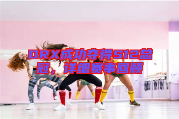 DRX成功奪得S12總冠，詳細賽事回顧