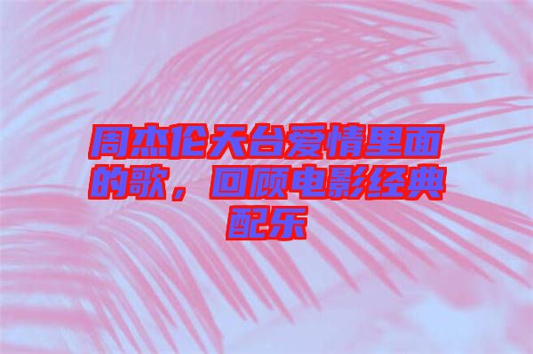 周杰倫天臺(tái)愛情里面的歌，回顧電影經(jīng)典配樂