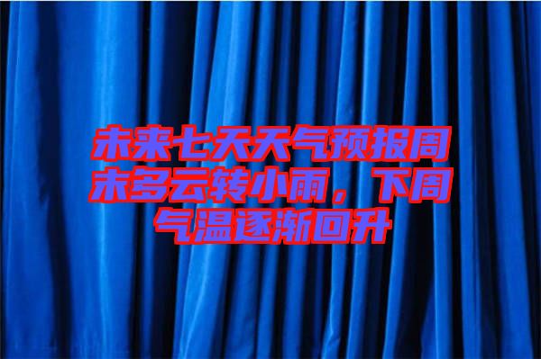 未來七天天氣預(yù)報周末多云轉(zhuǎn)小雨，下周氣溫逐漸回升