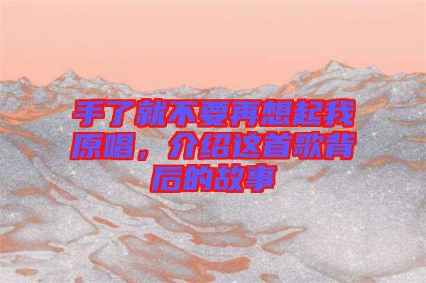 手了就不要再想起我原唱，介紹這首歌背后的故事