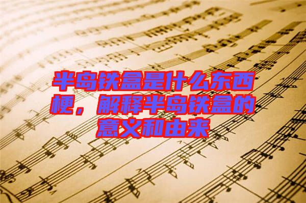 半島鐵盒是什么東西梗，解釋半島鐵盒的意義和由來(lái)