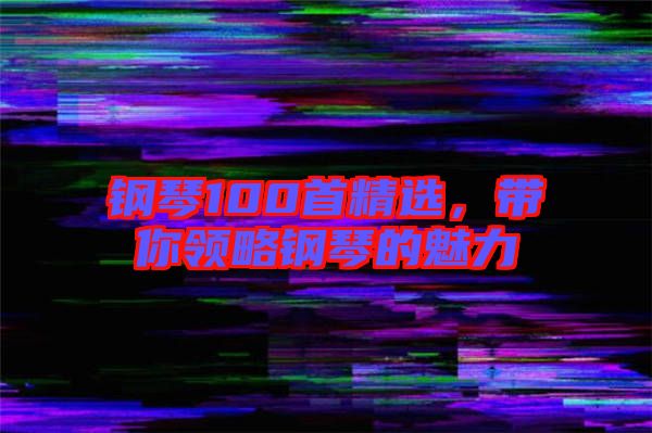 鋼琴100首精選，帶你領(lǐng)略鋼琴的魅力