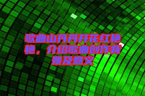 歌曲山丹丹開花紅艷艷，介紹歌曲創(chuàng)作背景及意義