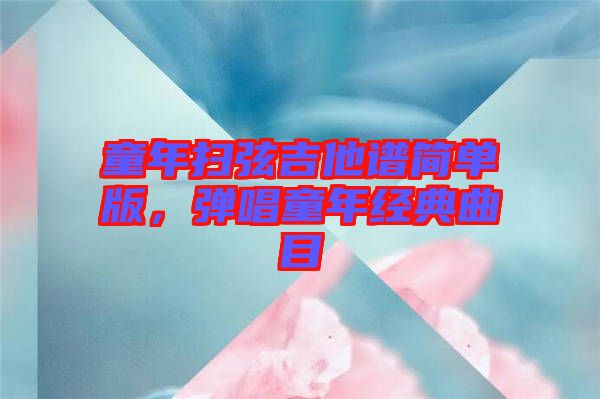 童年掃弦吉他譜簡(jiǎn)單版，彈唱童年經(jīng)典曲目