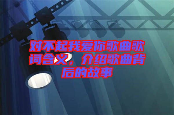 對不起我愛你歌曲歌詞含義，介紹歌曲背后的故事
