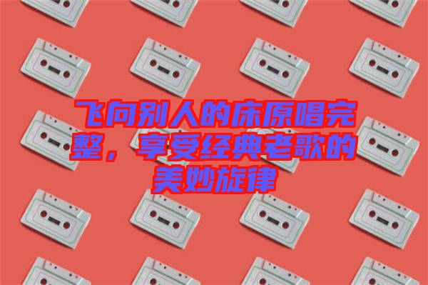 飛向別人的床原唱完整，享受經典老歌的美妙旋律