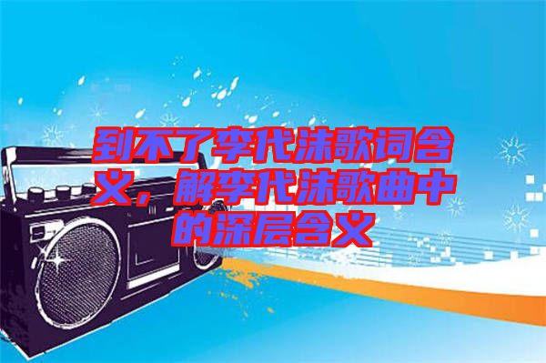 到不了李代沫歌詞含義，解李代沫歌曲中的深層含義