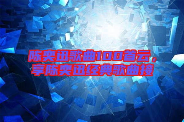 陳奕迅歌曲100首云，享陳奕迅經(jīng)典歌曲接