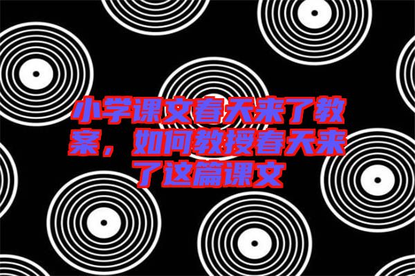 小學(xué)課文春天來(lái)了教案，如何教授春天來(lái)了這篇課文