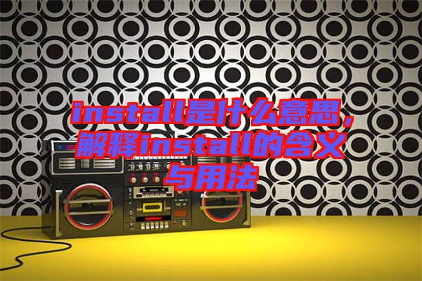 install是什么意思，解釋install的含義與用法