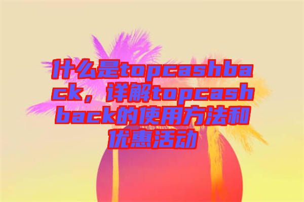 什么是topcashback，詳解topcashback的使用方法和優(yōu)惠活動