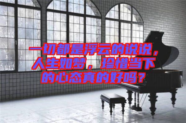 一切都是浮云的說說，人生如夢，珍惜當下的心態(tài)真的好嗎？