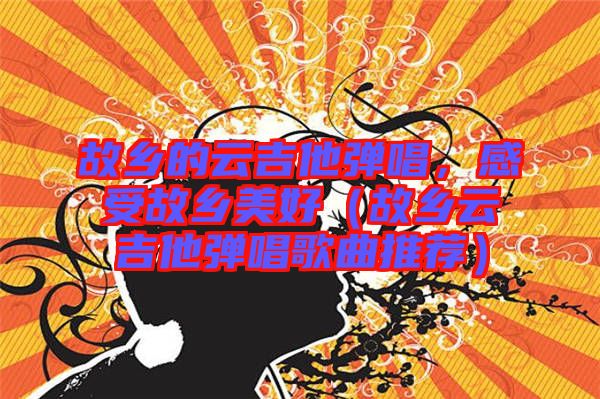 故鄉(xiāng)的云吉他彈唱，感受故鄉(xiāng)美好（故鄉(xiāng)云吉他彈唱歌曲推薦）