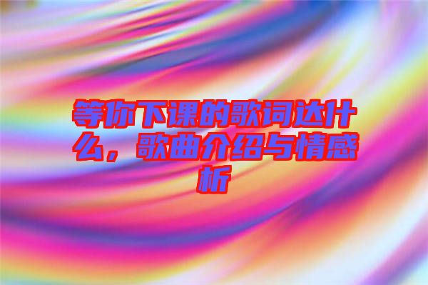 等你下課的歌詞達(dá)什么，歌曲介紹與情感析