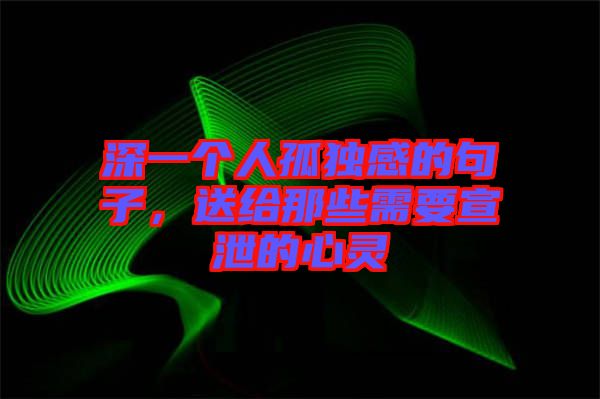 深一個(gè)人孤獨(dú)感的句子，送給那些需要宣泄的心靈