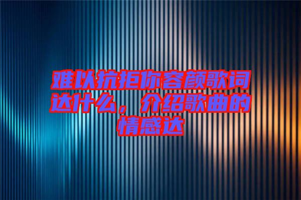 難以抗拒你容顏歌詞達(dá)什么，介紹歌曲的情感達(dá)