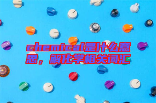 chemical是什么意思，解化學(xué)相關(guān)詞匯