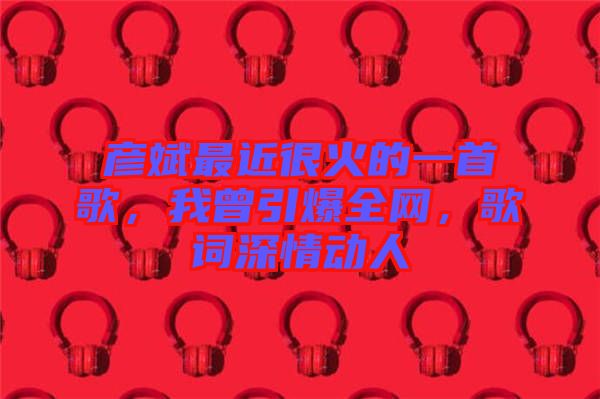 彥斌最近很火的一首歌，我曾引爆全網(wǎng)，歌詞深情動(dòng)人