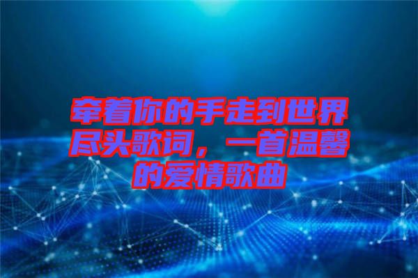 牽著你的手走到世界盡頭歌詞，一首溫馨的愛(ài)情歌曲